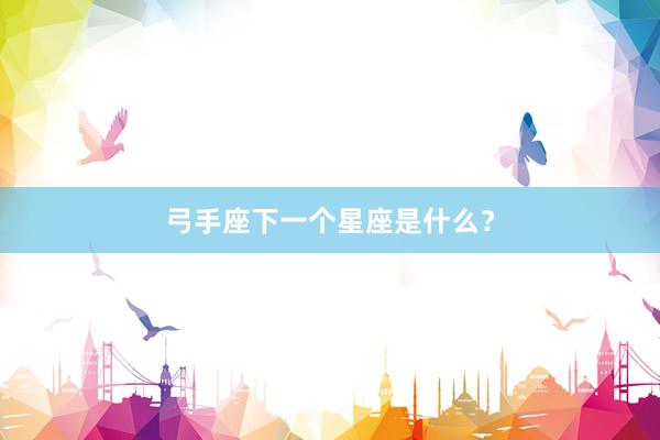 弓手座下一个星座是什么？