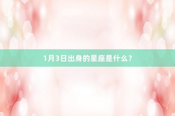 1月3日出身的星座是什么？