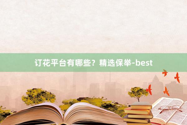 订花平台有哪些？精选保举-best