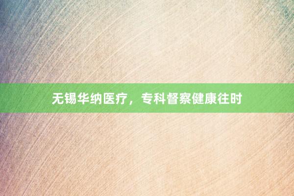 无锡华纳医疗,专科督察健康往时