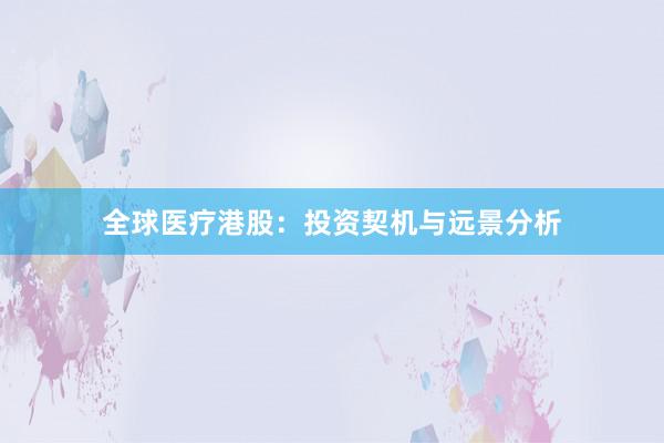 全球医疗港股：投资契机与远景分析