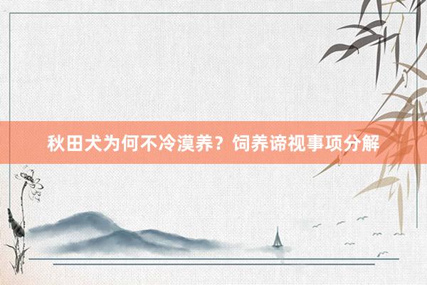 秋田犬为何不冷漠养？饲养谛视事项分解