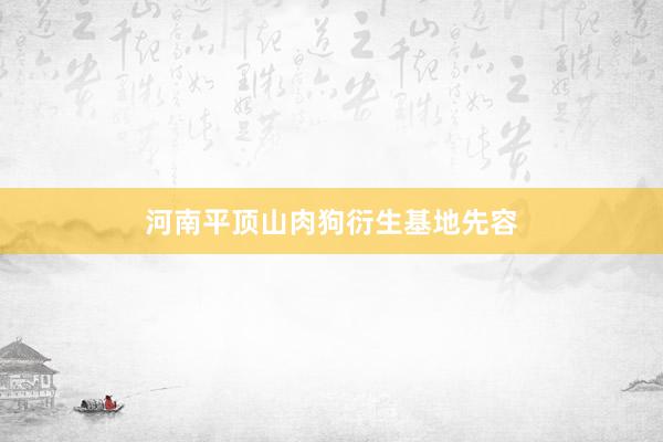 河南平顶山肉狗衍生基地先容