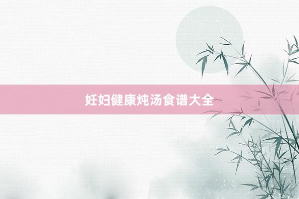 妊妇健康炖汤食谱大全