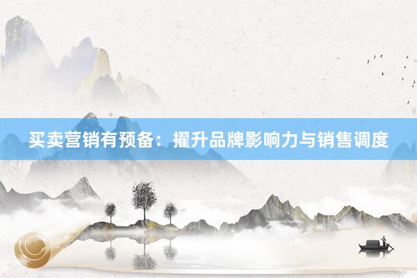买卖营销有预备：擢升品牌影响力与销售调度